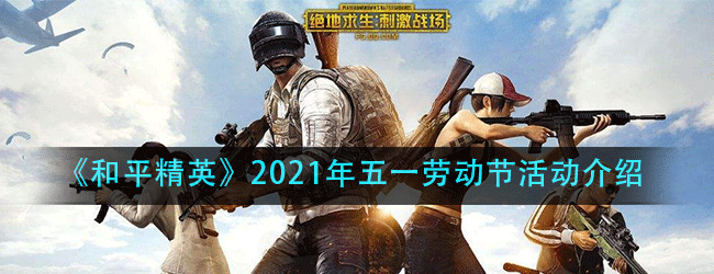 和平精英五一劳动节有什么活动-2021年五一劳动节活动介绍