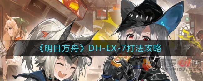 明日方舟DH-EX-7怎么打 明日方舟DH-EX-7打法攻略