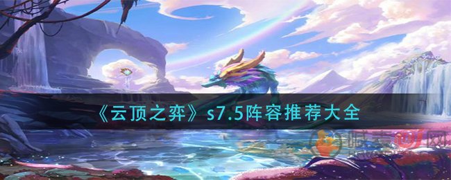 云顶之弈s7.5最新阵容有哪些 云顶之弈s7.5最新阵容排行