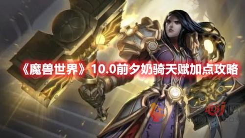 魔兽世界10.0前夕奶骑天赋怎么加点-奶骑天赋加点攻略