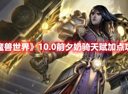 魔兽世界10.0前夕奶骑天赋怎么加点 奶骑天赋加点攻略