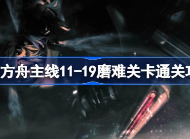 明日方舟主线11-19磨难关卡怎么玩 明日方舟主线11-19磨难关卡通关方法