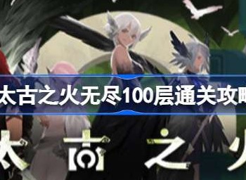 太古之火无尽100层该怎么通关 太古之火无尽100层通关方法