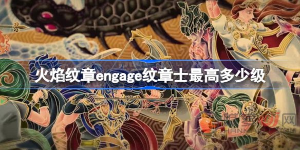 火焰纹章engage纹章士最高是多少级 火焰纹章engage纹章士等级介绍