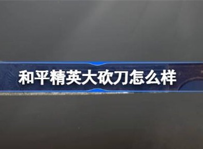 和平精英大砍刀怎么样 大砍刀介绍