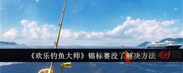 欢乐钓鱼大师锦标赛玩不了了怎么办 欢乐钓鱼大师锦标赛玩不了解决方法