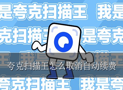 夸克扫描王怎么取消自动续费 夸克扫描王取消自动续费的方法介绍