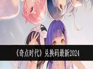 奇点时代兑换码有哪些 奇点时代2024最新兑换码大全